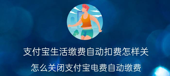 支付宝生活缴费自动扣费怎样关 怎么关闭支付宝电费自动缴费？